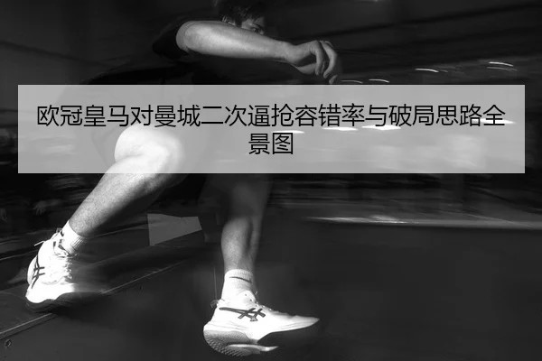 欧冠皇马对曼城二次逼抢容错率与破局思路全景图